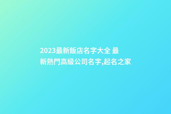 2023最新飯店名字大全 最新熱門高級公司名字,起名之家-第1張-公司起名-玄機派